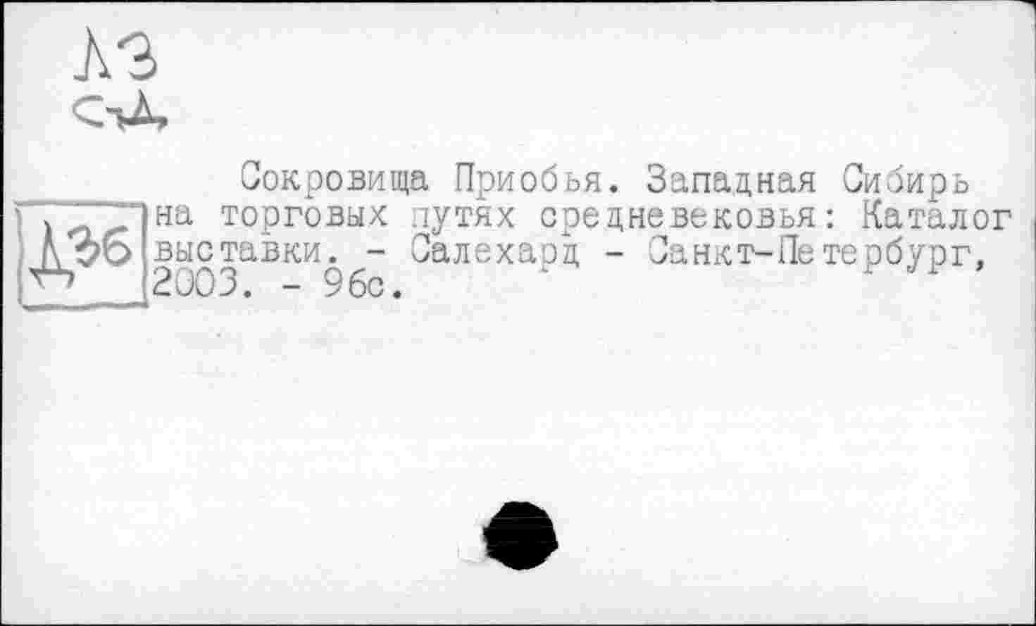 ﻿Ä3
Сокровища Приобья. Западная Сибирь
> л 1на тоРговых путях средневековья: Каталог Â 90 выставки. - Салехаод - Санкт-Петербург, 2003. - 9бс.